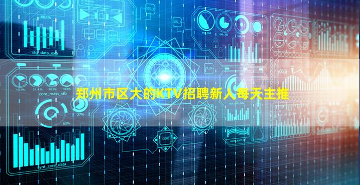 郑州市区大的KTV招聘新人每天主推